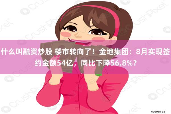 什么叫融资炒股 楼市转向了！金地集团：8月实现签约金额54亿，同比下降56.8%？