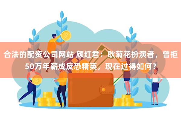 合法的配资公司网站 颜红君：耿菊花扮演者，曾拒50万年薪成反恐精英，现在过得如何？