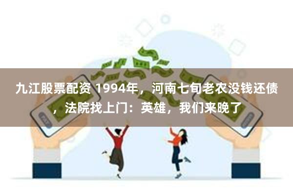 九江股票配资 1994年，河南七旬老农没钱还债，法院找上门：英雄，我们来晚了