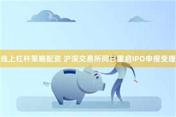 线上杠杆策略配资 沪深交易所同日重启IPO申报受理