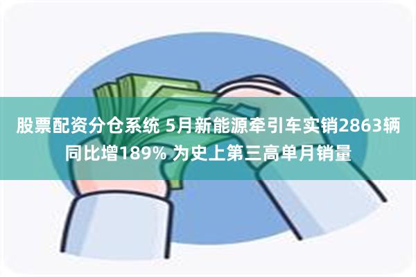 股票配资分仓系统 5月新能源牵引车实销2863辆同比增189% 为史上第三高单月销量