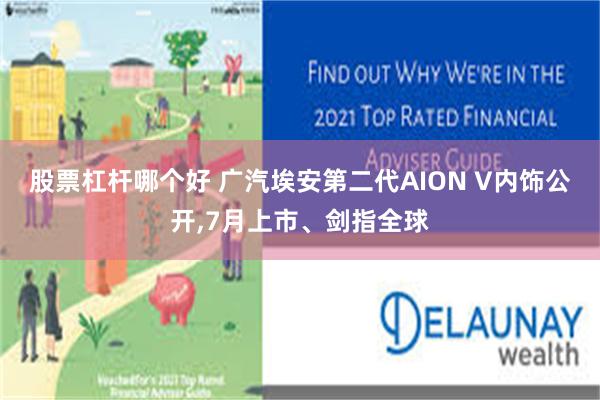 股票杠杆哪个好 广汽埃安第二代AION V内饰公开,7月上市、剑指全球