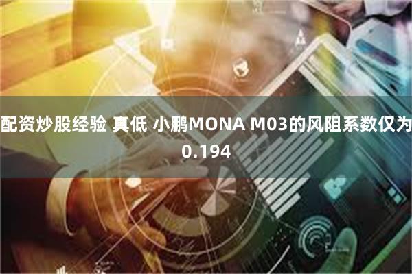 配资炒股经验 真低 小鹏MONA M03的风阻系数仅为0.194