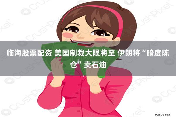 临海股票配资 美国制裁大限将至 伊朗将“暗度陈仓”卖石油