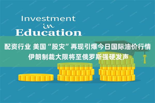 配资行业 美国“股灾”再现引爆今日国际油价行情 伊朗制裁大限将至俄罗斯强硬发声