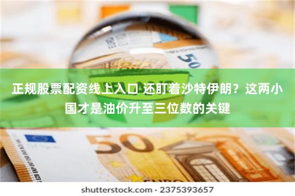 正规股票配资线上入口 还盯着沙特伊朗？这两小国才是油价升至三位数的关键