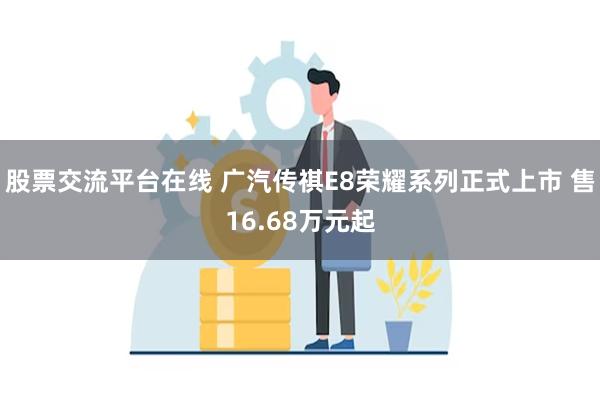 股票交流平台在线 广汽传祺E8荣耀系列正式上市 售16.68万元起