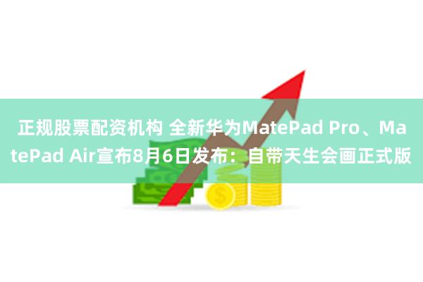 正规股票配资机构 全新华为MatePad Pro、MatePad Air宣布8月6日发布：自带天生会画正式版