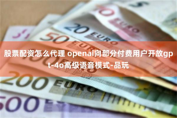 股票配资怎么代理 openai向部分付费用户开放gpt-4o高级语音模式-品玩