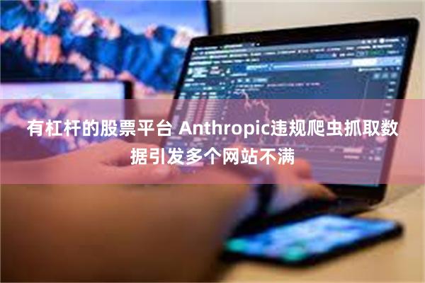 有杠杆的股票平台 Anthropic违规爬虫抓取数据引发多个网站不满