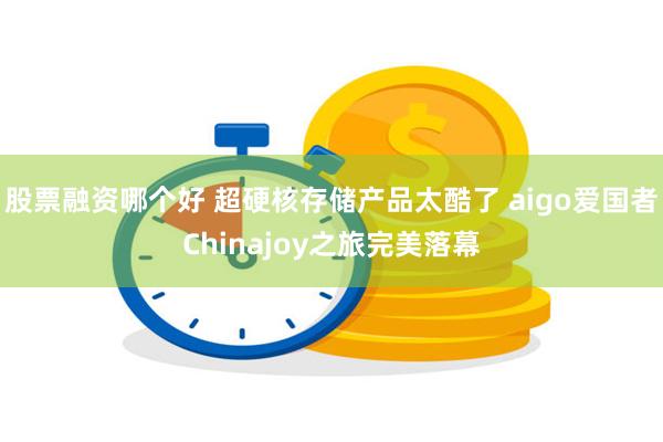 股票融资哪个好 超硬核存储产品太酷了 aigo爱国者Chinajoy之旅完美落幕