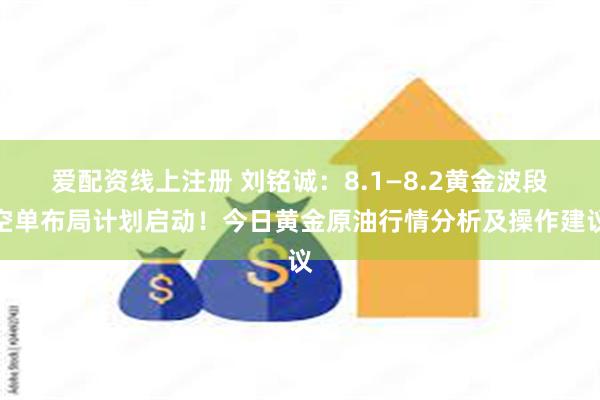 爱配资线上注册 刘铭诚：8.1—8.2黄金波段空单布局计划启动！今日黄金原油行情分析及操作建议