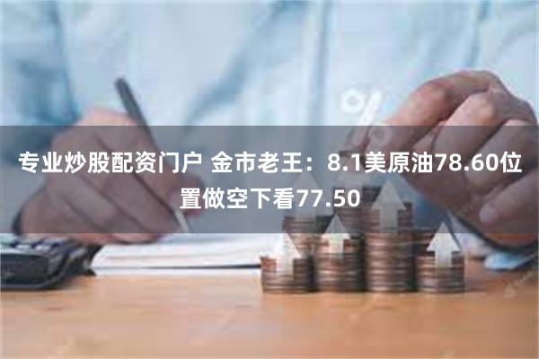 专业炒股配资门户 金市老王：8.1美原油78.60位置做空下看77.50