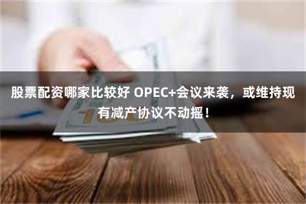 股票配资哪家比较好 OPEC+会议来袭，或维持现有减产协议不动摇！