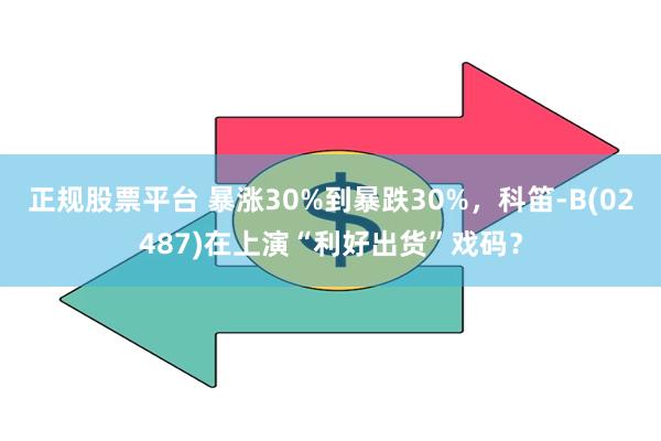 正规股票平台 暴涨30%到暴跌30%，科笛-B(02487)在上演“利好出货”戏码？