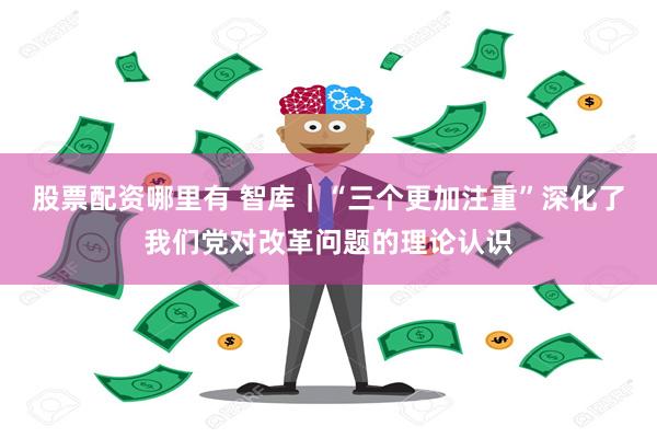 股票配资哪里有 智库｜“三个更加注重”深化了我们党对改革问题的理论认识