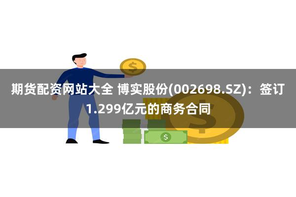 期货配资网站大全 博实股份(002698.SZ)：签订1.299亿元的商务合同