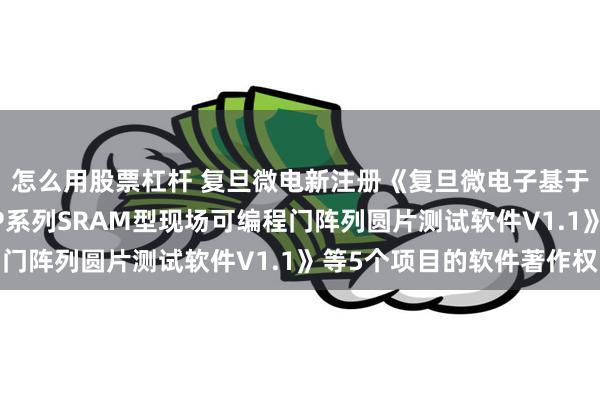 怎么用股票杠杆 复旦微电新注册《复旦微电子基于93K测试平台的FMP系列SRAM型现场可编程门阵列圆片测试软件V1.1》等5个项目的软件著作权