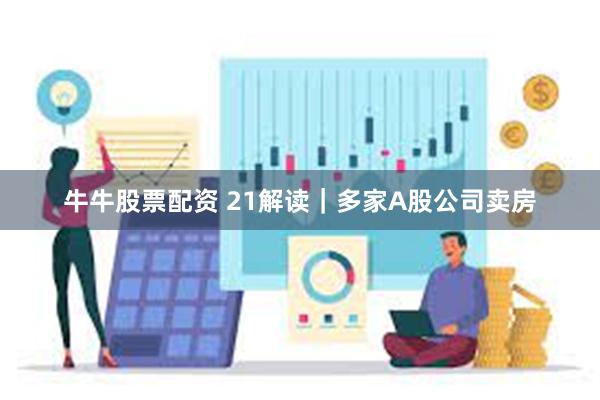 牛牛股票配资 21解读｜多家A股公司卖房