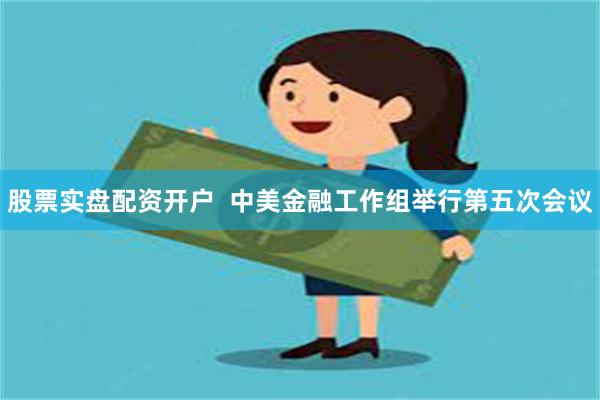 股票实盘配资开户  中美金融工作组举行第五次会议