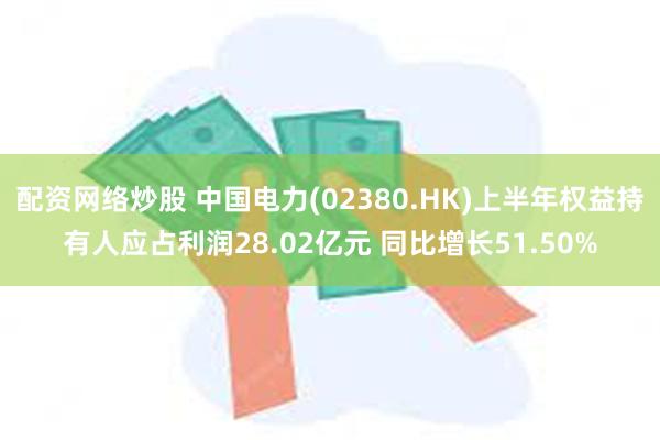 配资网络炒股 中国电力(02380.HK)上半年权益持有人应占利润28.02亿元 同比增长51.50%