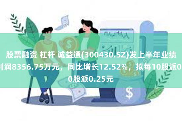 股票融资 杠杆 诚益通(300430.SZ)发上半年业绩，净利润8356.75万元，同比增长12.52%，拟每10股派0.25元