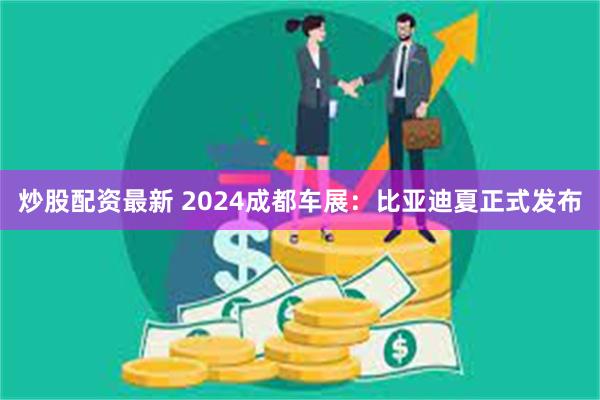 炒股配资最新 2024成都车展：比亚迪夏正式发布