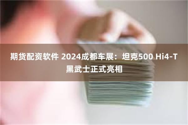 期货配资软件 2024成都车展：坦克500 Hi4-T黑武士正式亮相