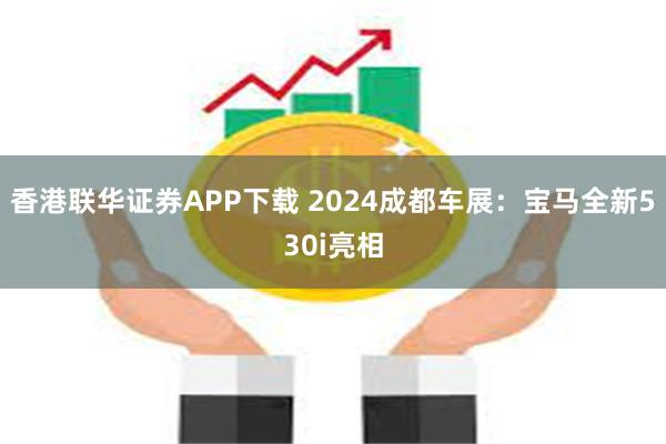 香港联华证券APP下载 2024成都车展：宝马全新530i亮相