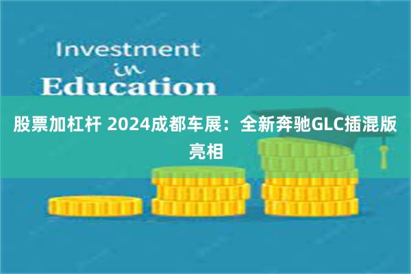 股票加杠杆 2024成都车展：全新奔驰GLC插混版亮相