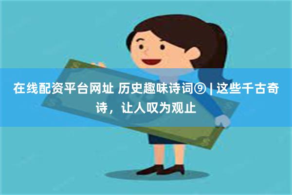 在线配资平台网址 历史趣味诗词⑨ | 这些千古奇诗，让人叹为观止