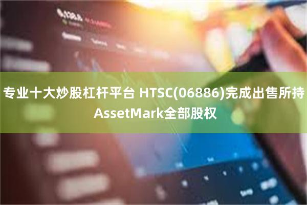 专业十大炒股杠杆平台 HTSC(06886)完成出售所持 AssetMark全部股权