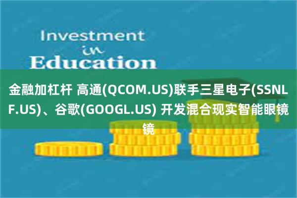 金融加杠杆 高通(QCOM.US)联手三星电子(SSNLF.US)、谷歌(GOOGL.US) 开发混合现实智能眼镜