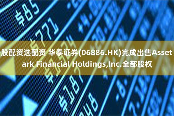 炒股配资选配资 华泰证券(06886.HK)完成出售Asset Mark Financial Holdings,Inc.全部股权