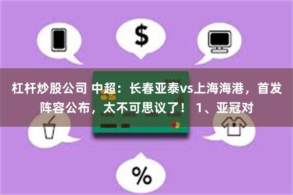 杠杆炒股公司 中超：长春亚泰vs上海海港，首发阵容公布，太不可思议了！ 1、亚冠对