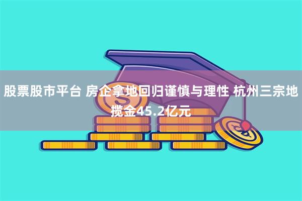 股票股市平台 房企拿地回归谨慎与理性 杭州三宗地揽金45.2亿元