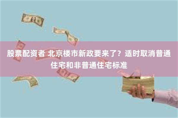 股票配资者 北京楼市新政要来了？适时取消普通住宅和非普通住宅标准