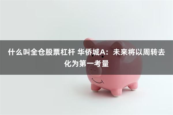 什么叫全仓股票杠杆 华侨城A：未来将以周转去化为第一考量