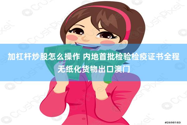 加杠杆炒股怎么操作 内地首批检验检疫证书全程无纸化货物出口澳门