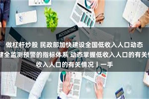 做杠杆炒股 民政部加快建设全国低收入人口动态监测平台 健全监测预警的指标体系 动态掌握低收入人口的有关情况丨一手