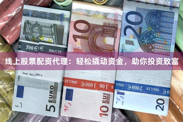 线上股票配资代理：轻松撬动资金，助你投资致富