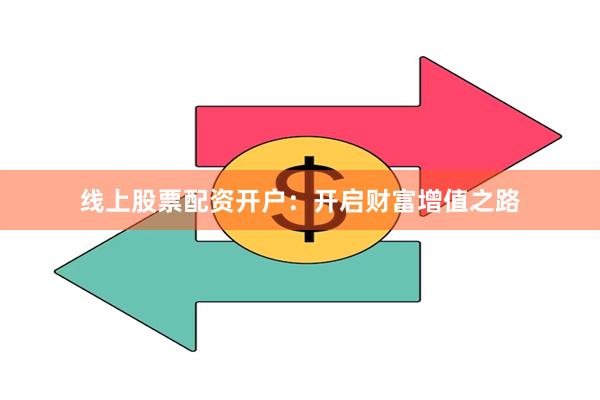 线上股票配资开户：开启财富增值之路