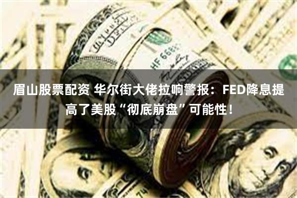 眉山股票配资 华尔街大佬拉响警报：FED降息提高了美股“彻底崩盘”可能性！