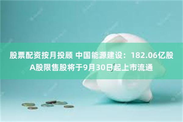 股票配资按月投顾 中国能源建设：182.06亿股A股限售股将于9月30日起上市流通