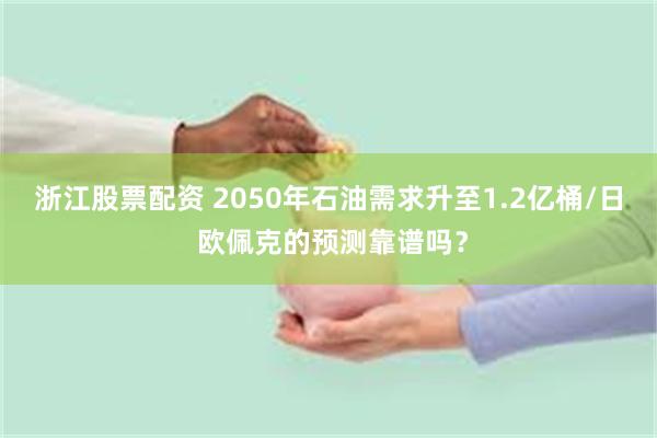 浙江股票配资 2050年石油需求升至1.2亿桶/日 欧佩克的预测靠谱吗？