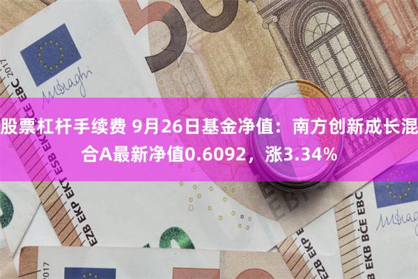 股票杠杆手续费 9月26日基金净值：南方创新成长混合A最新净值0.6092，涨3.34%