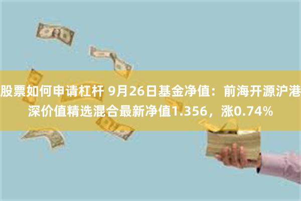 股票如何申请杠杆 9月26日基金净值：前海开源沪港深价值精选混合最新净值1.356，涨0.74%