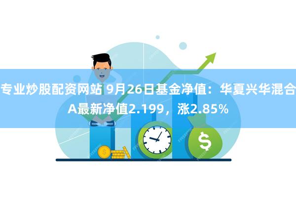 专业炒股配资网站 9月26日基金净值：华夏兴华混合A最新净值2.199，涨2.85%