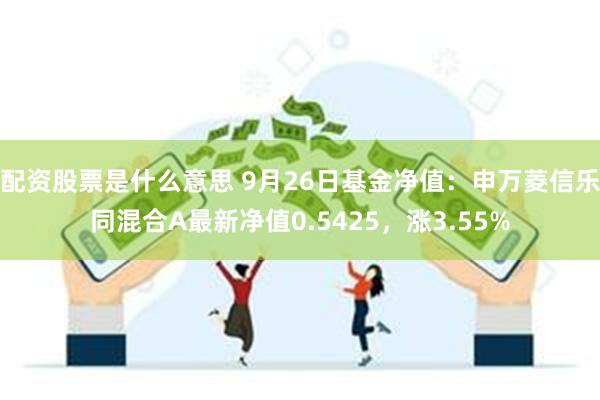 配资股票是什么意思 9月26日基金净值：申万菱信乐同混合A最新净值0.5425，涨3.55%