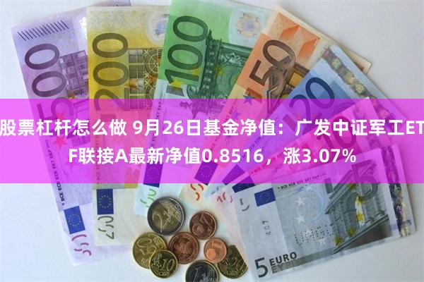 股票杠杆怎么做 9月26日基金净值：广发中证军工ETF联接A最新净值0.8516，涨3.07%